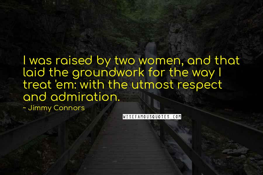 Jimmy Connors Quotes: I was raised by two women, and that laid the groundwork for the way I treat 'em: with the utmost respect and admiration.