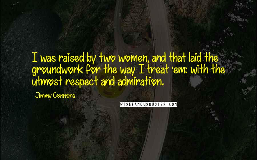 Jimmy Connors Quotes: I was raised by two women, and that laid the groundwork for the way I treat 'em: with the utmost respect and admiration.