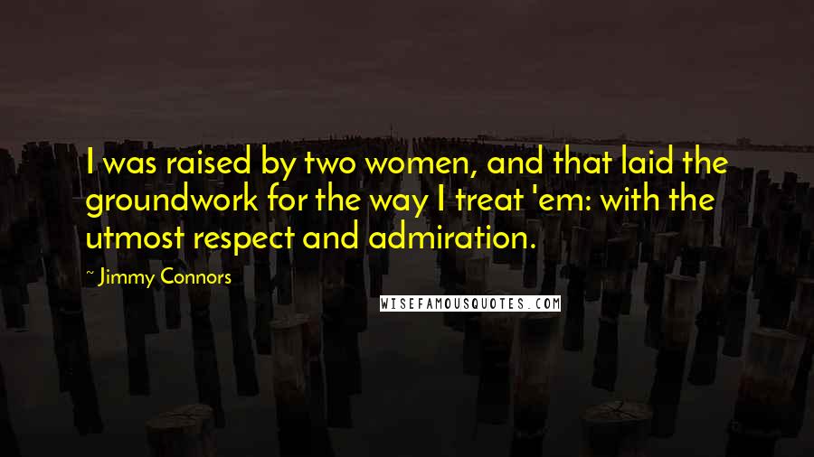 Jimmy Connors Quotes: I was raised by two women, and that laid the groundwork for the way I treat 'em: with the utmost respect and admiration.