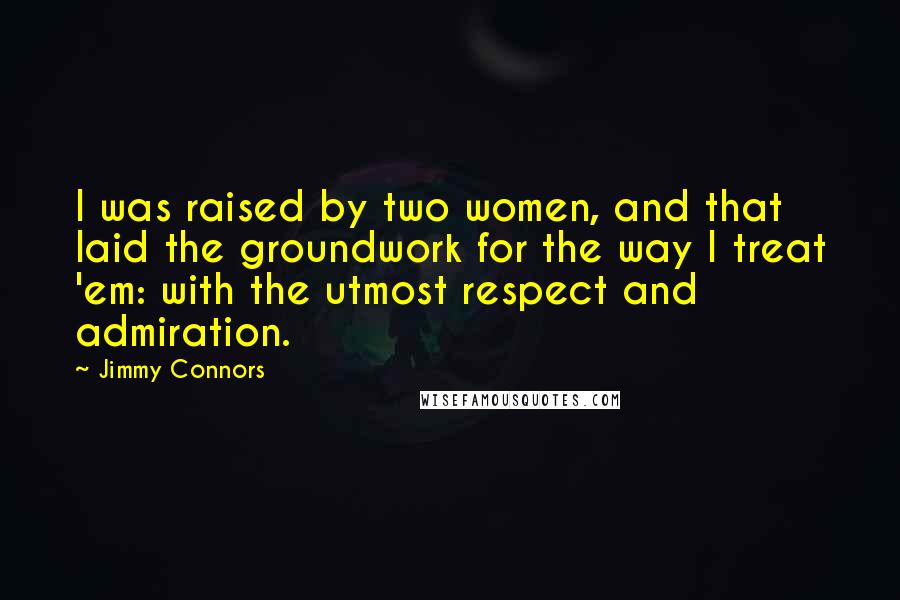 Jimmy Connors Quotes: I was raised by two women, and that laid the groundwork for the way I treat 'em: with the utmost respect and admiration.