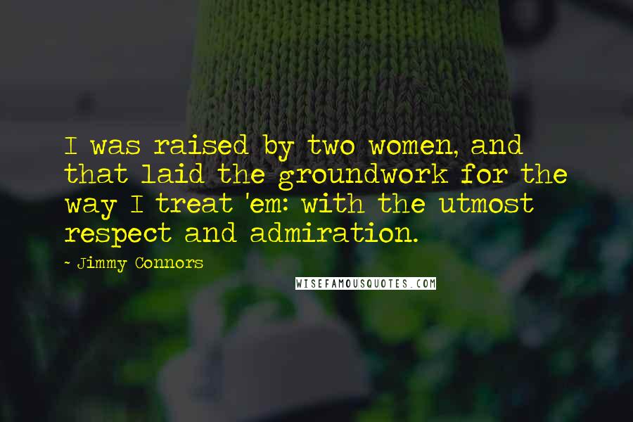 Jimmy Connors Quotes: I was raised by two women, and that laid the groundwork for the way I treat 'em: with the utmost respect and admiration.