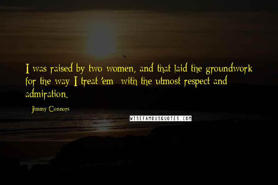 Jimmy Connors Quotes: I was raised by two women, and that laid the groundwork for the way I treat 'em: with the utmost respect and admiration.