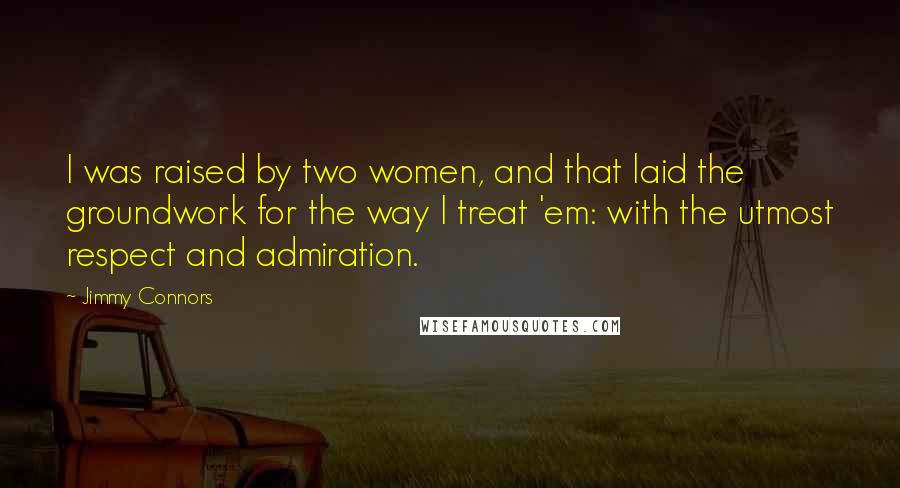 Jimmy Connors Quotes: I was raised by two women, and that laid the groundwork for the way I treat 'em: with the utmost respect and admiration.