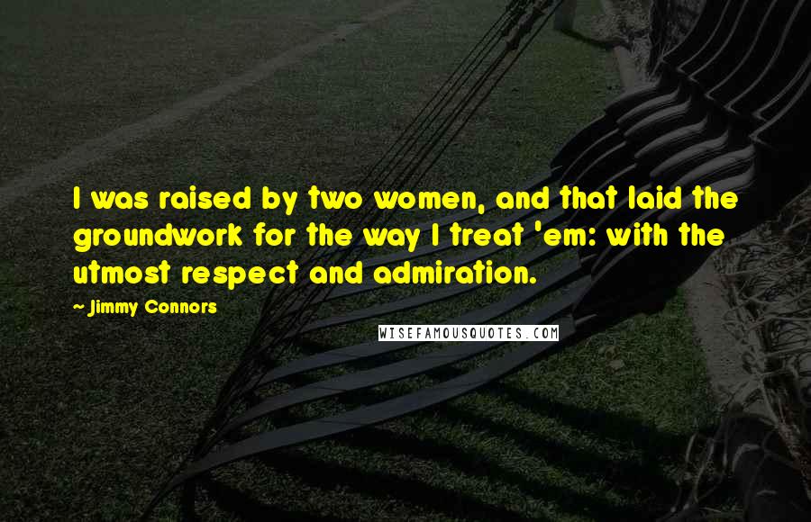 Jimmy Connors Quotes: I was raised by two women, and that laid the groundwork for the way I treat 'em: with the utmost respect and admiration.