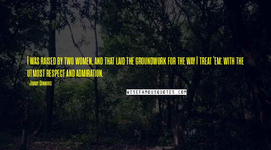Jimmy Connors Quotes: I was raised by two women, and that laid the groundwork for the way I treat 'em: with the utmost respect and admiration.