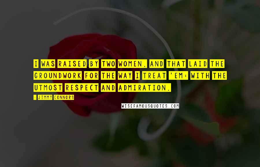 Jimmy Connors Quotes: I was raised by two women, and that laid the groundwork for the way I treat 'em: with the utmost respect and admiration.