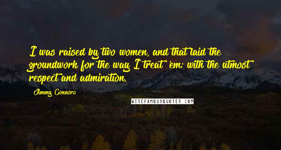 Jimmy Connors Quotes: I was raised by two women, and that laid the groundwork for the way I treat 'em: with the utmost respect and admiration.