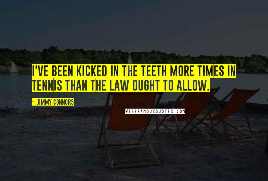 Jimmy Connors Quotes: I've been kicked in the teeth more times in tennis than the law ought to allow.