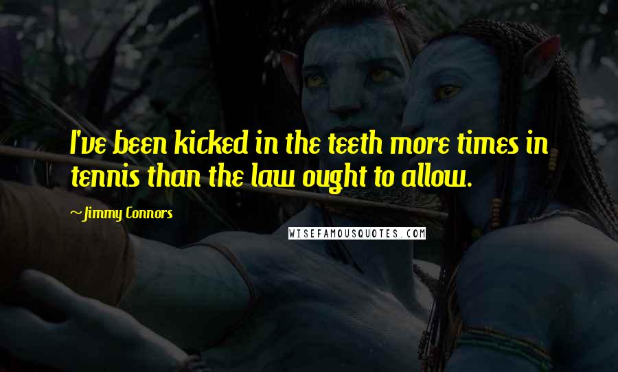 Jimmy Connors Quotes: I've been kicked in the teeth more times in tennis than the law ought to allow.