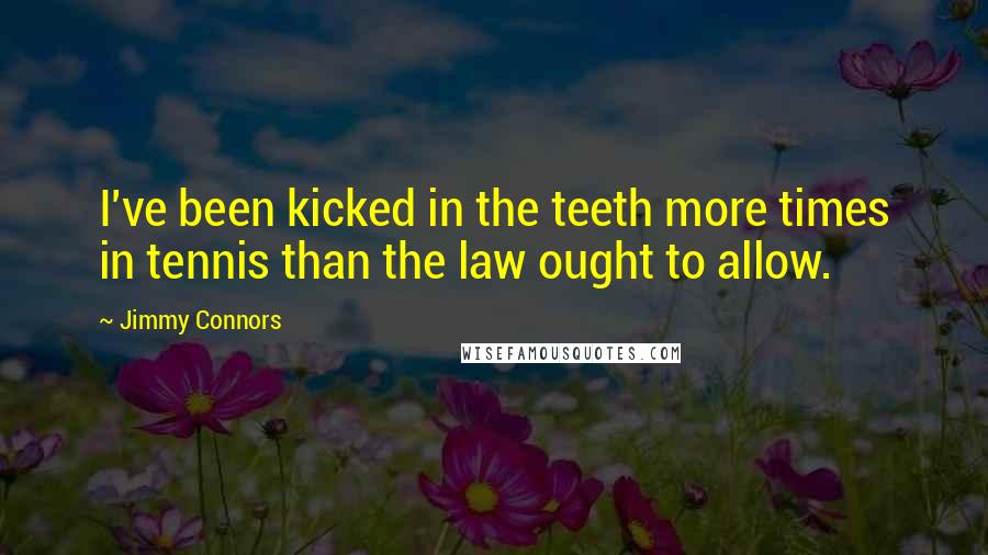 Jimmy Connors Quotes: I've been kicked in the teeth more times in tennis than the law ought to allow.