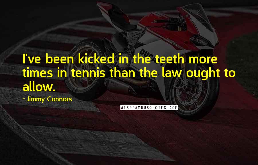Jimmy Connors Quotes: I've been kicked in the teeth more times in tennis than the law ought to allow.