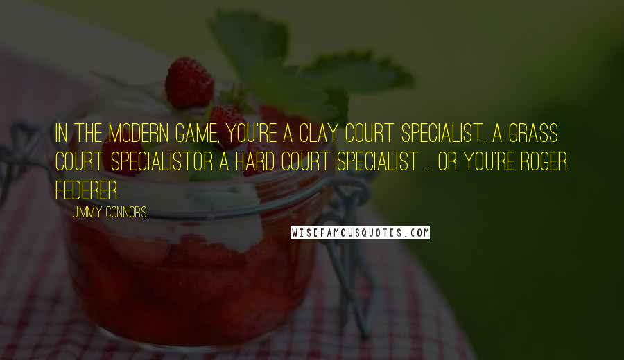 Jimmy Connors Quotes: In the modern game, you're a clay court specialist, a grass court specialistor a hard court specialist ... or you're Roger Federer.