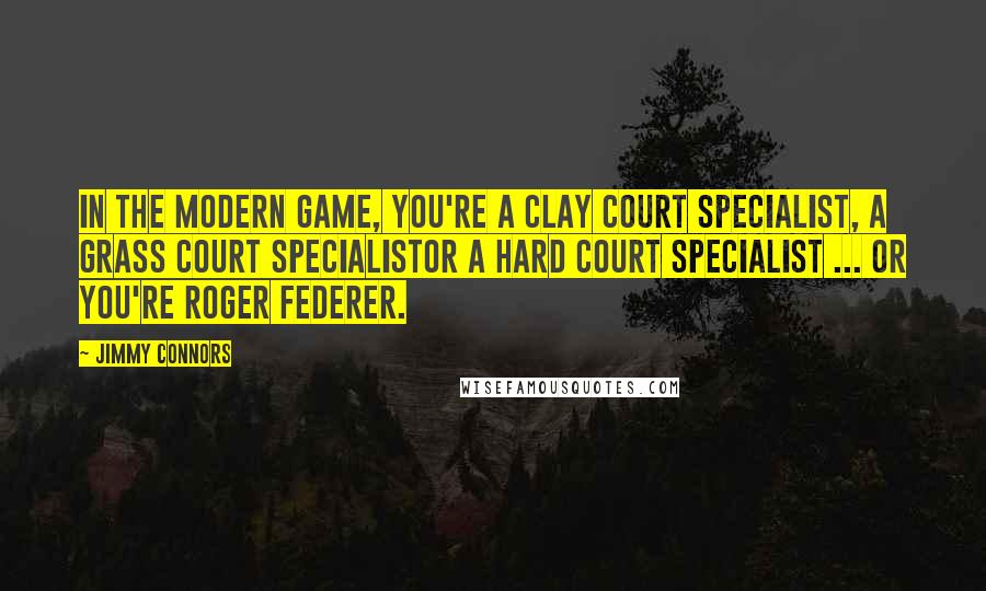 Jimmy Connors Quotes: In the modern game, you're a clay court specialist, a grass court specialistor a hard court specialist ... or you're Roger Federer.