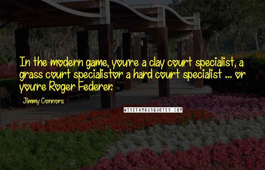 Jimmy Connors Quotes: In the modern game, you're a clay court specialist, a grass court specialistor a hard court specialist ... or you're Roger Federer.