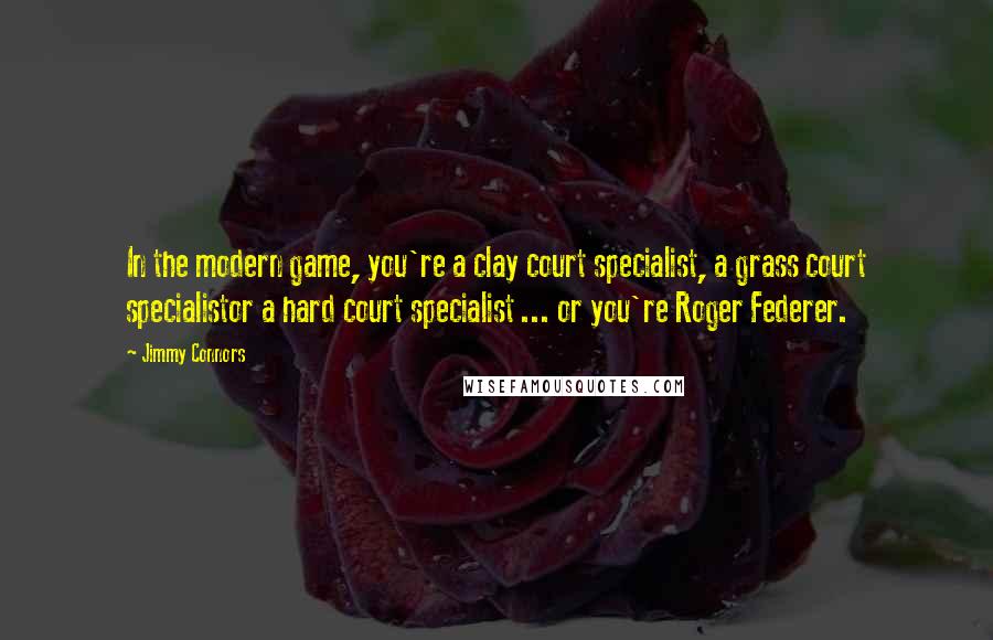 Jimmy Connors Quotes: In the modern game, you're a clay court specialist, a grass court specialistor a hard court specialist ... or you're Roger Federer.