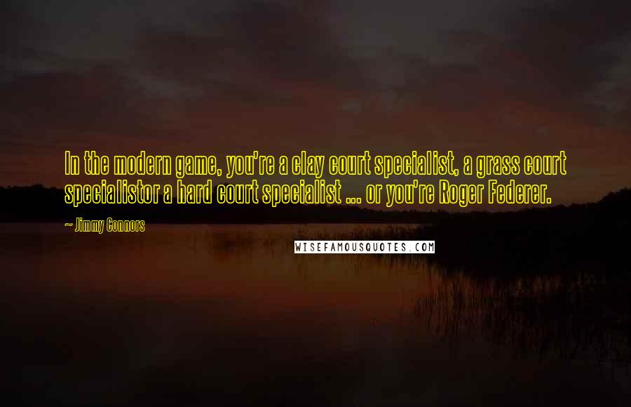 Jimmy Connors Quotes: In the modern game, you're a clay court specialist, a grass court specialistor a hard court specialist ... or you're Roger Federer.