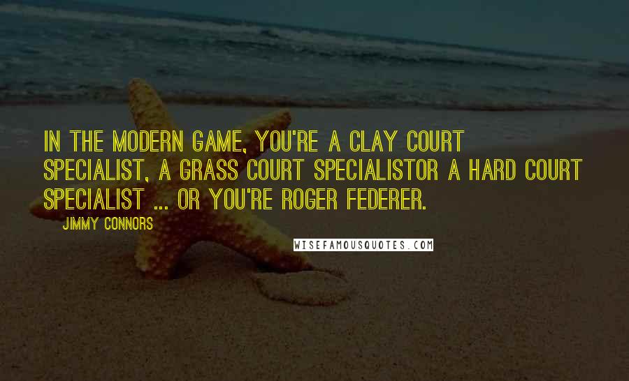 Jimmy Connors Quotes: In the modern game, you're a clay court specialist, a grass court specialistor a hard court specialist ... or you're Roger Federer.