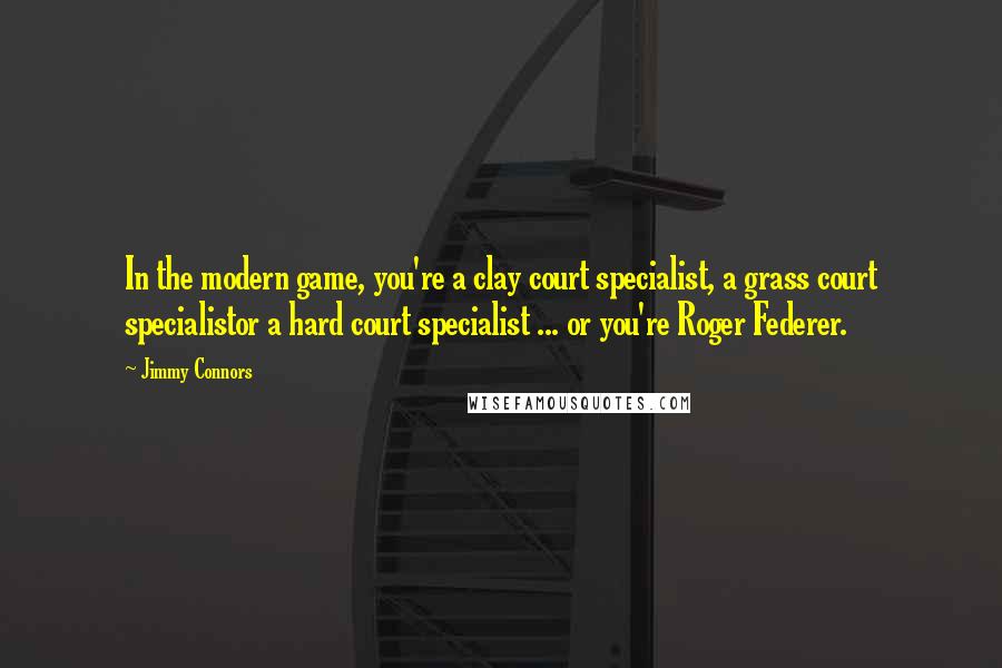 Jimmy Connors Quotes: In the modern game, you're a clay court specialist, a grass court specialistor a hard court specialist ... or you're Roger Federer.