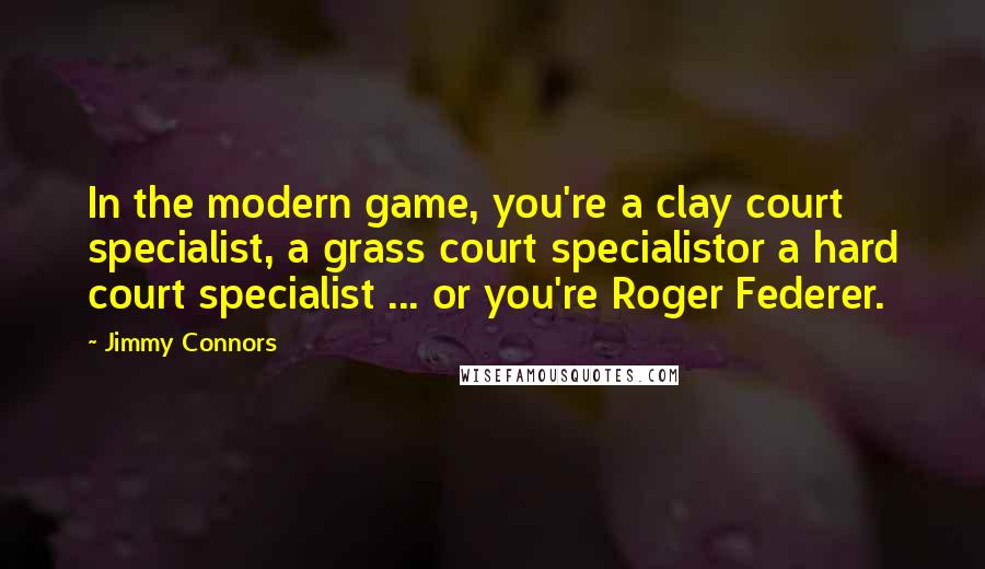 Jimmy Connors Quotes: In the modern game, you're a clay court specialist, a grass court specialistor a hard court specialist ... or you're Roger Federer.