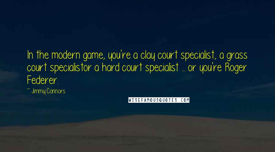 Jimmy Connors Quotes: In the modern game, you're a clay court specialist, a grass court specialistor a hard court specialist ... or you're Roger Federer.