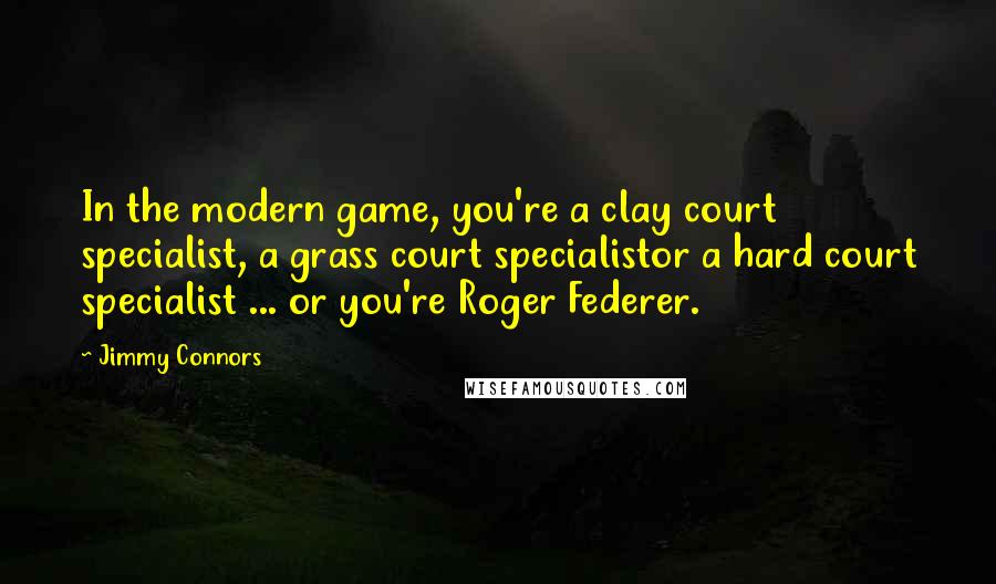 Jimmy Connors Quotes: In the modern game, you're a clay court specialist, a grass court specialistor a hard court specialist ... or you're Roger Federer.