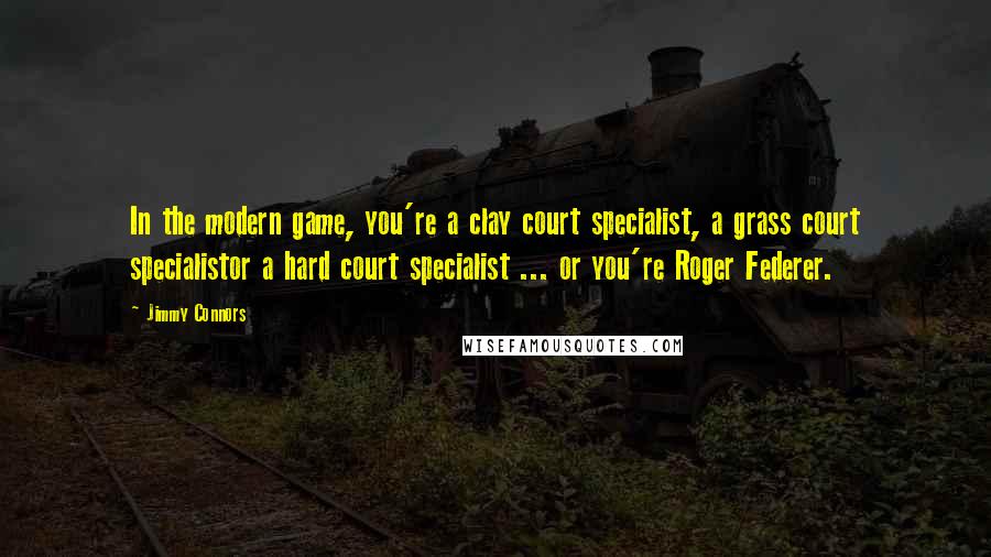 Jimmy Connors Quotes: In the modern game, you're a clay court specialist, a grass court specialistor a hard court specialist ... or you're Roger Federer.