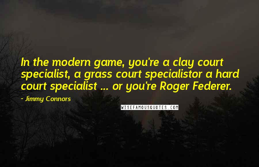 Jimmy Connors Quotes: In the modern game, you're a clay court specialist, a grass court specialistor a hard court specialist ... or you're Roger Federer.