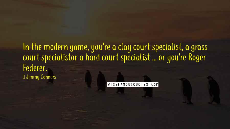 Jimmy Connors Quotes: In the modern game, you're a clay court specialist, a grass court specialistor a hard court specialist ... or you're Roger Federer.