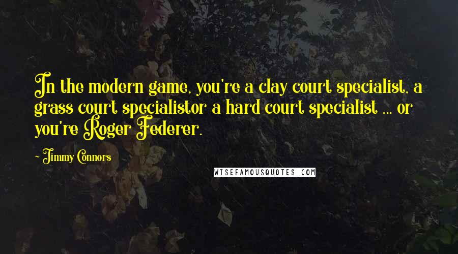 Jimmy Connors Quotes: In the modern game, you're a clay court specialist, a grass court specialistor a hard court specialist ... or you're Roger Federer.