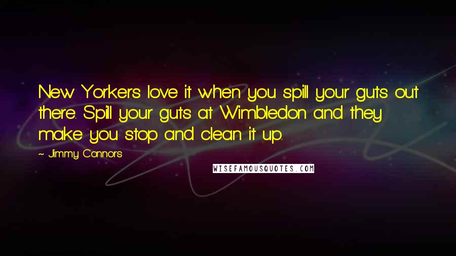 Jimmy Connors Quotes: New Yorkers love it when you spill your guts out there. Spill your guts at Wimbledon and they make you stop and clean it up.