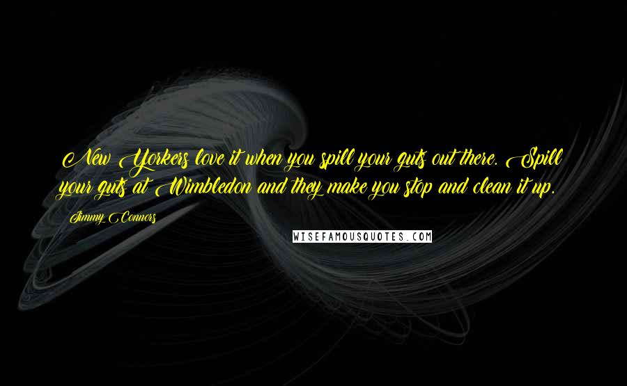 Jimmy Connors Quotes: New Yorkers love it when you spill your guts out there. Spill your guts at Wimbledon and they make you stop and clean it up.