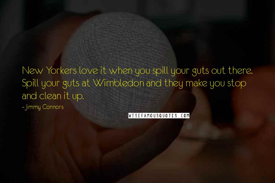 Jimmy Connors Quotes: New Yorkers love it when you spill your guts out there. Spill your guts at Wimbledon and they make you stop and clean it up.