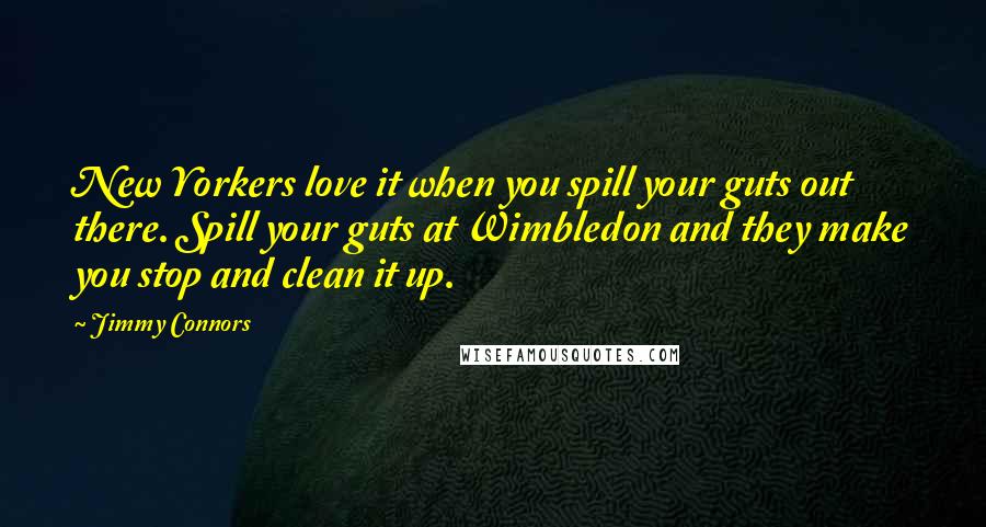 Jimmy Connors Quotes: New Yorkers love it when you spill your guts out there. Spill your guts at Wimbledon and they make you stop and clean it up.