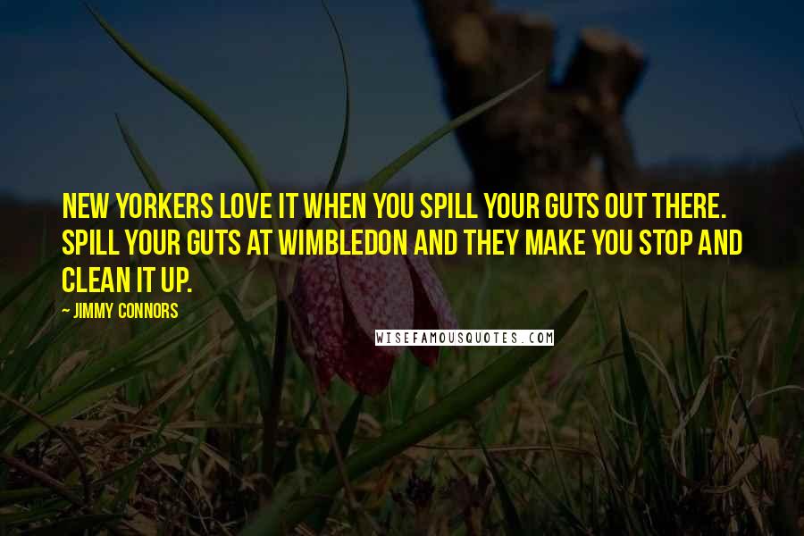 Jimmy Connors Quotes: New Yorkers love it when you spill your guts out there. Spill your guts at Wimbledon and they make you stop and clean it up.