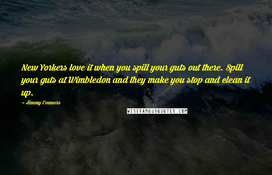 Jimmy Connors Quotes: New Yorkers love it when you spill your guts out there. Spill your guts at Wimbledon and they make you stop and clean it up.