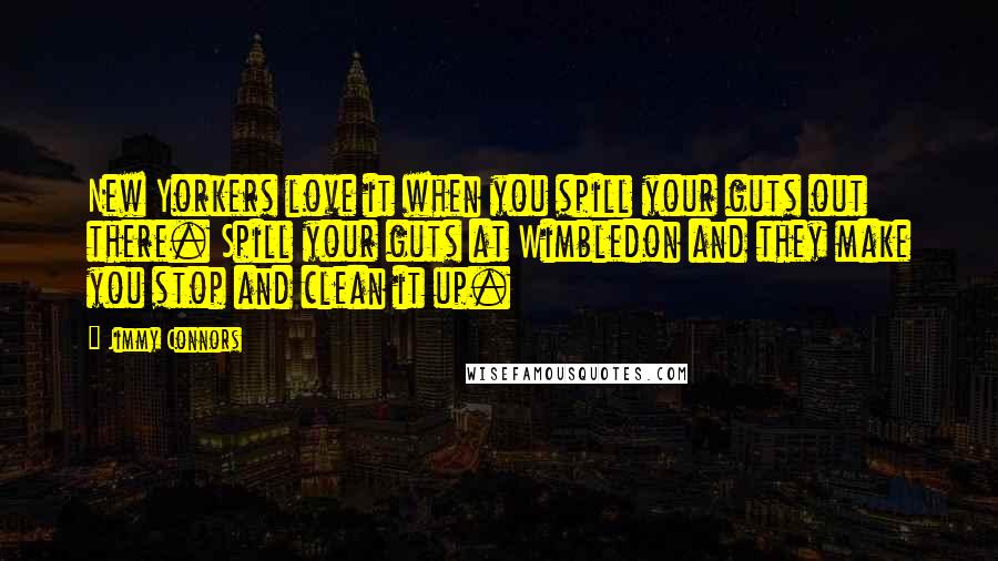 Jimmy Connors Quotes: New Yorkers love it when you spill your guts out there. Spill your guts at Wimbledon and they make you stop and clean it up.