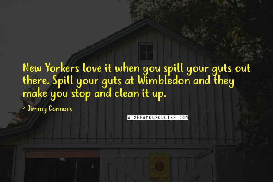 Jimmy Connors Quotes: New Yorkers love it when you spill your guts out there. Spill your guts at Wimbledon and they make you stop and clean it up.