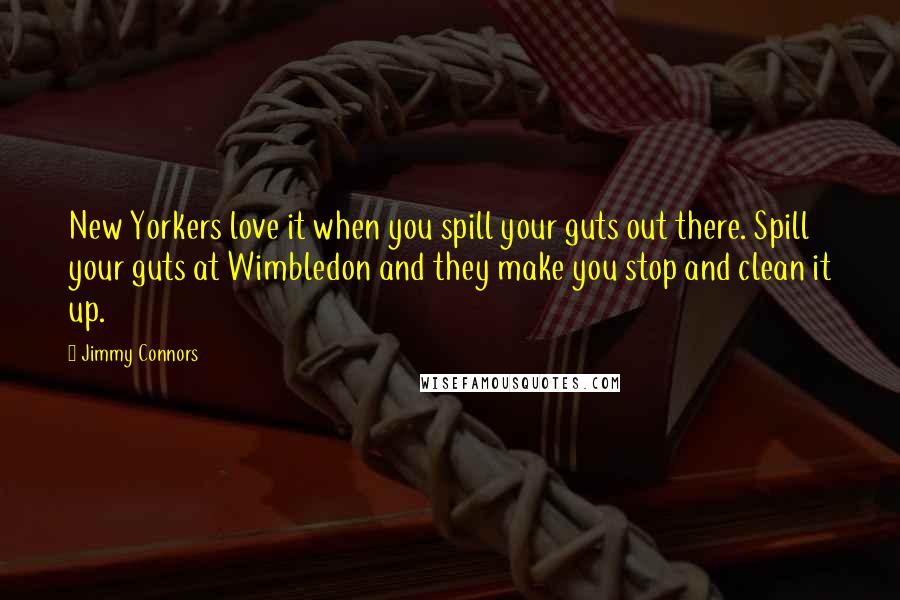 Jimmy Connors Quotes: New Yorkers love it when you spill your guts out there. Spill your guts at Wimbledon and they make you stop and clean it up.