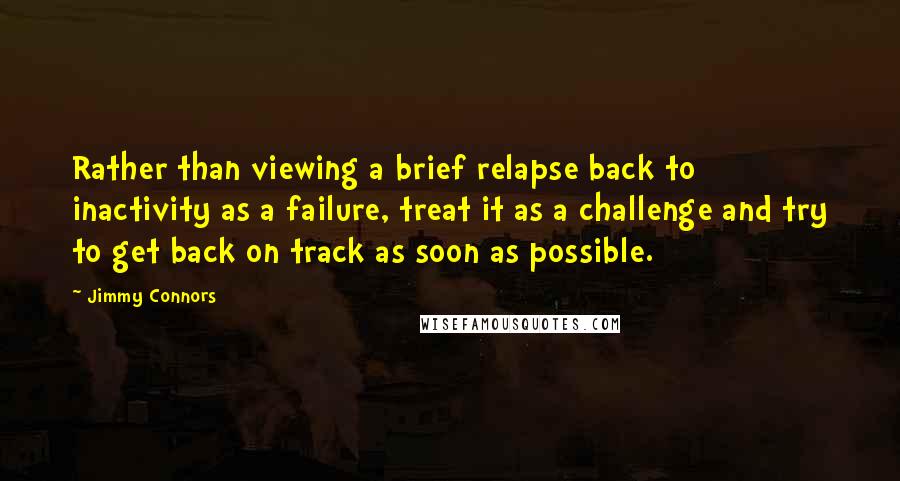 Jimmy Connors Quotes: Rather than viewing a brief relapse back to inactivity as a failure, treat it as a challenge and try to get back on track as soon as possible.