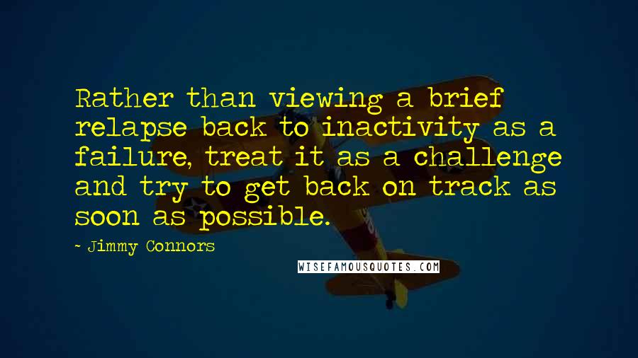 Jimmy Connors Quotes: Rather than viewing a brief relapse back to inactivity as a failure, treat it as a challenge and try to get back on track as soon as possible.