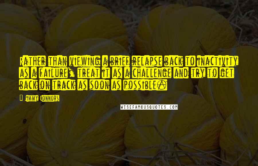 Jimmy Connors Quotes: Rather than viewing a brief relapse back to inactivity as a failure, treat it as a challenge and try to get back on track as soon as possible.