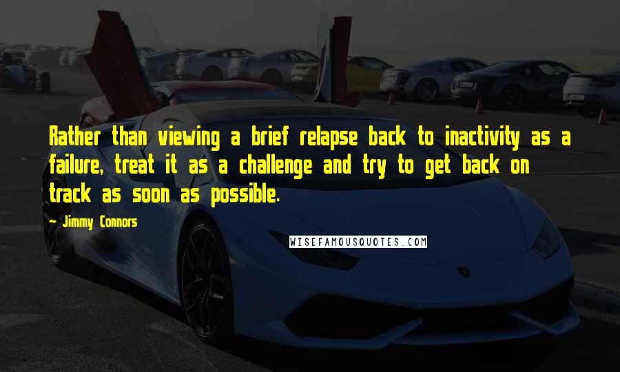 Jimmy Connors Quotes: Rather than viewing a brief relapse back to inactivity as a failure, treat it as a challenge and try to get back on track as soon as possible.