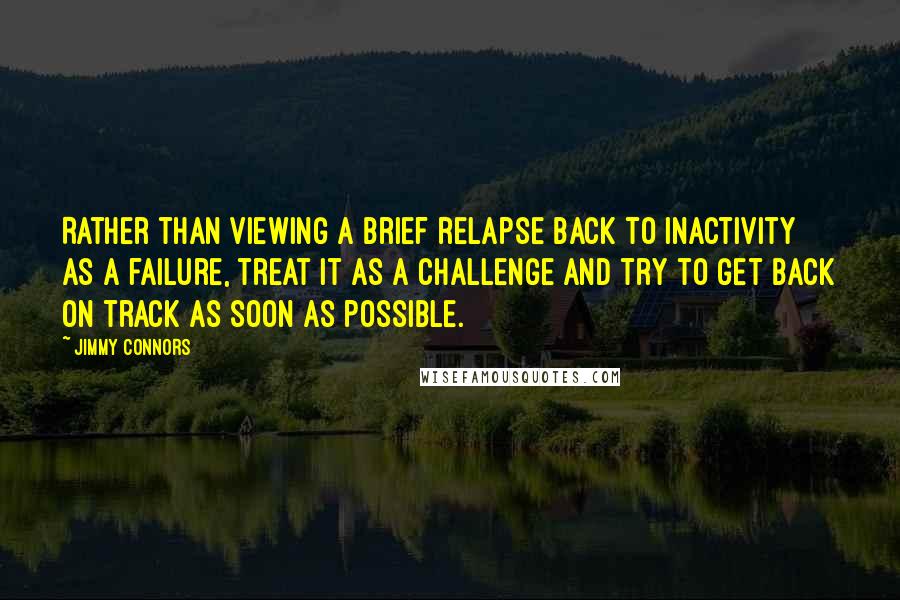 Jimmy Connors Quotes: Rather than viewing a brief relapse back to inactivity as a failure, treat it as a challenge and try to get back on track as soon as possible.