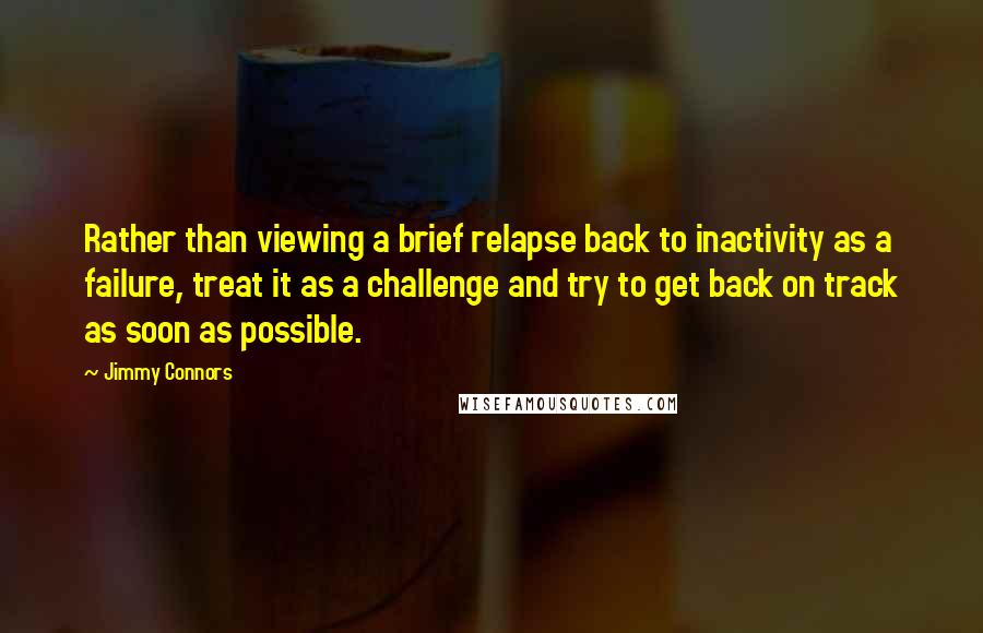 Jimmy Connors Quotes: Rather than viewing a brief relapse back to inactivity as a failure, treat it as a challenge and try to get back on track as soon as possible.