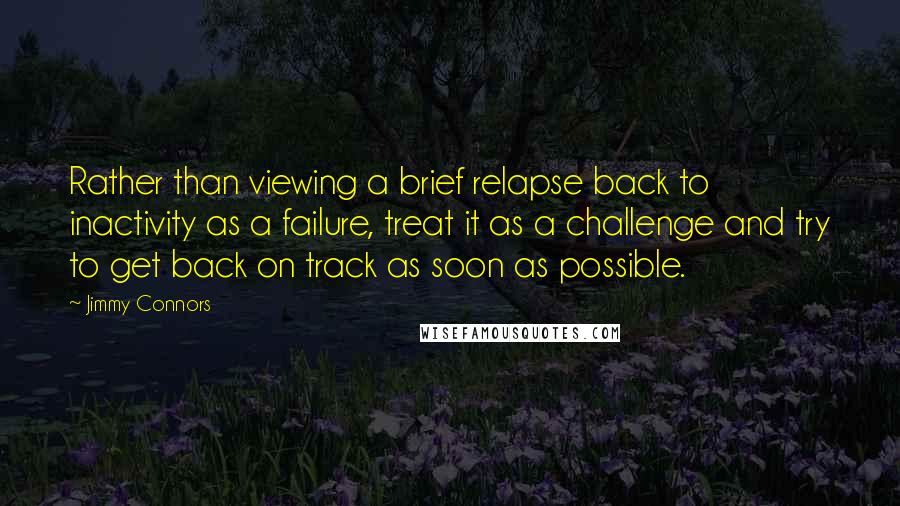 Jimmy Connors Quotes: Rather than viewing a brief relapse back to inactivity as a failure, treat it as a challenge and try to get back on track as soon as possible.