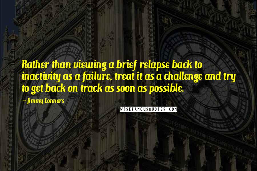 Jimmy Connors Quotes: Rather than viewing a brief relapse back to inactivity as a failure, treat it as a challenge and try to get back on track as soon as possible.