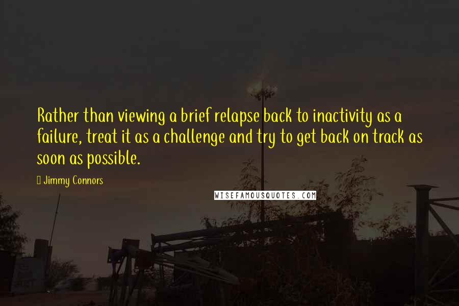 Jimmy Connors Quotes: Rather than viewing a brief relapse back to inactivity as a failure, treat it as a challenge and try to get back on track as soon as possible.