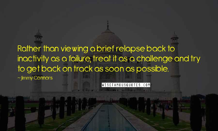 Jimmy Connors Quotes: Rather than viewing a brief relapse back to inactivity as a failure, treat it as a challenge and try to get back on track as soon as possible.