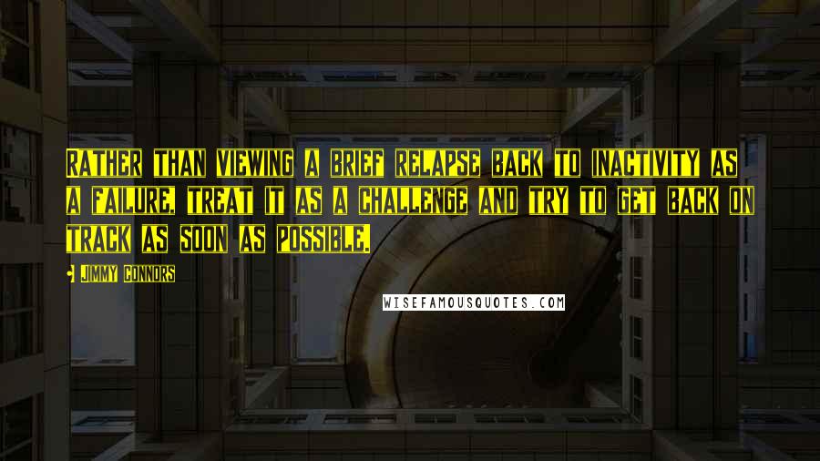 Jimmy Connors Quotes: Rather than viewing a brief relapse back to inactivity as a failure, treat it as a challenge and try to get back on track as soon as possible.
