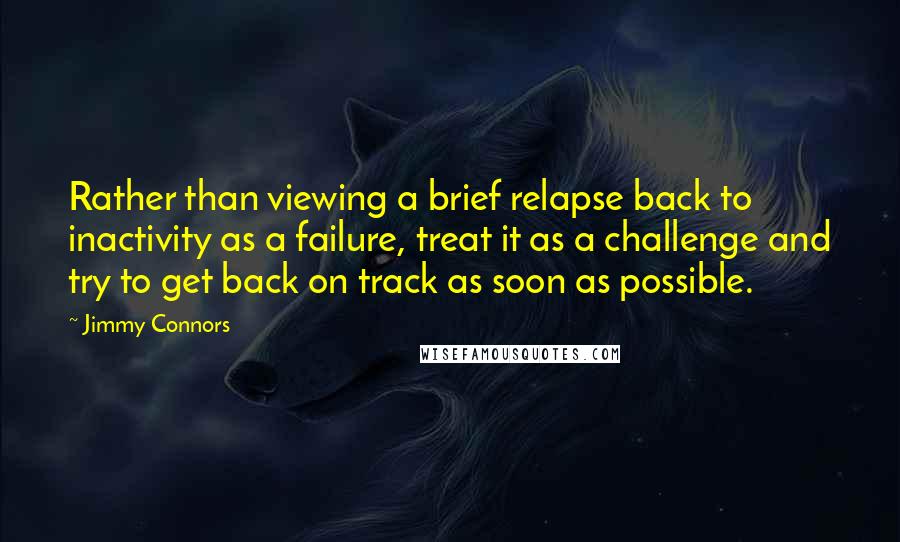 Jimmy Connors Quotes: Rather than viewing a brief relapse back to inactivity as a failure, treat it as a challenge and try to get back on track as soon as possible.